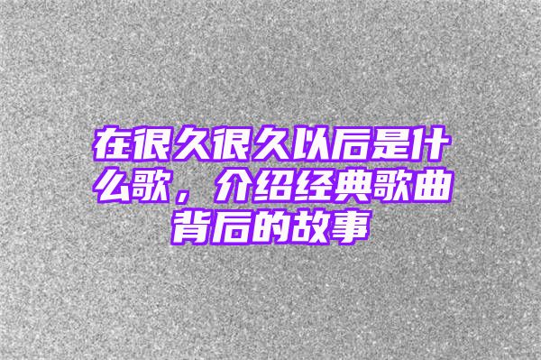 在很久很久以后是什么歌，介绍经典歌曲背后的故事