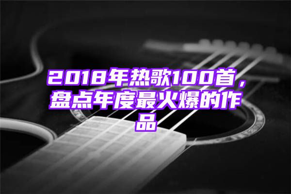 2018年热歌100首，盘点年度最火爆的作品