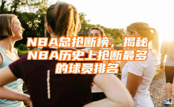 NBA总抢断榜，揭秘NBA历史上抢断最多的球员排名