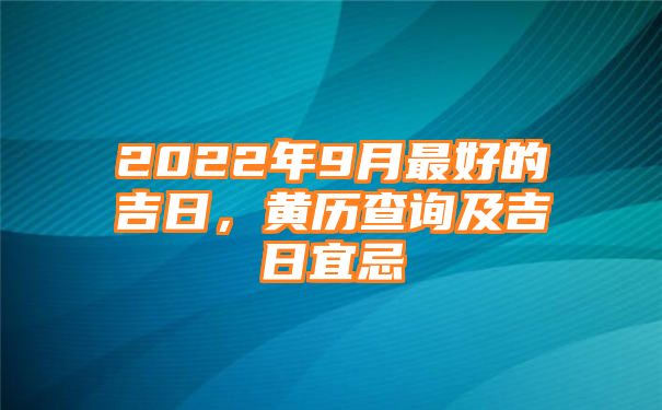 2022年9月最好的吉日，黄历查询及吉日宜忌