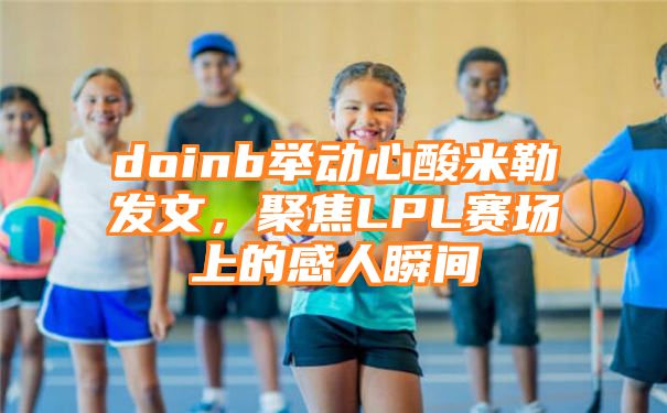 doinb举动心酸米勒发文，聚焦LPL赛场上的感人瞬间