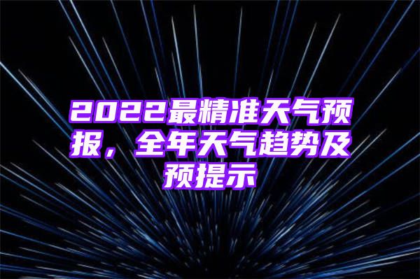 2022最精准天气预报，全年天气趋势及预提示