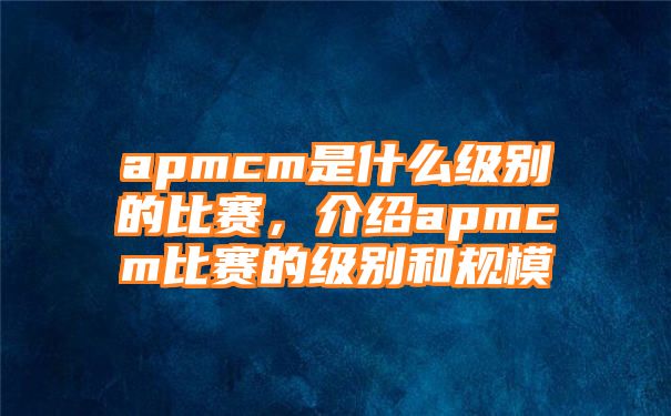 apmcm是什么级别的比赛，介绍apmcm比赛的级别和规模