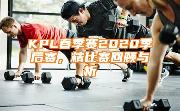 KPL春季赛2020季后赛，精比赛回顾与析