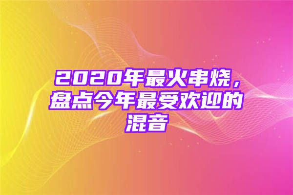 2020年最火串烧，盘点今年最受欢迎的混音