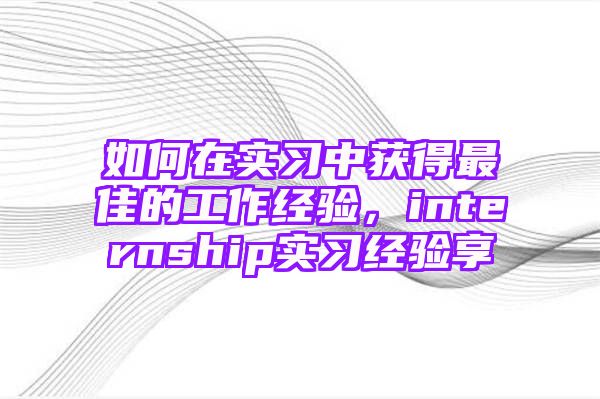 如何在实习中获得最佳的工作经验，internship实习经验享