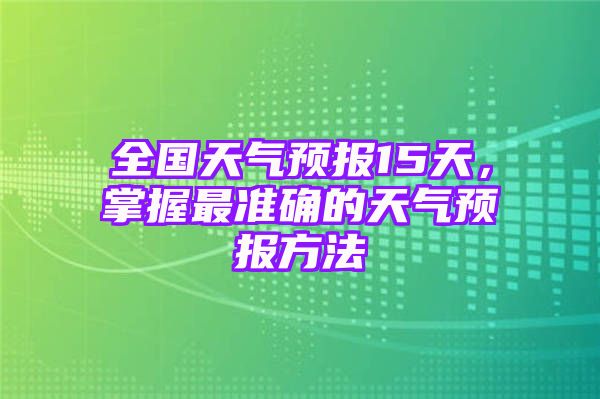 全国天气预报15天，掌握最准确的天气预报方法