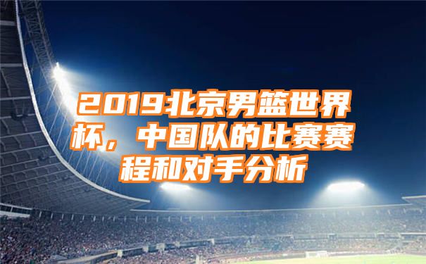 2019北京男篮世界杯，中国队的比赛赛程和对手分析