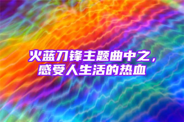 火蓝刀锋主题曲中之，感受人生活的热血