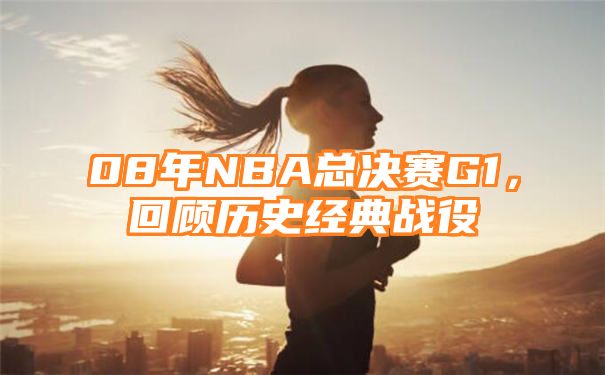 08年NBA总决赛G1，回顾历史经典战役