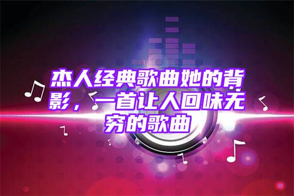 杰人经典歌曲她的背影，一首让人回味无穷的歌曲