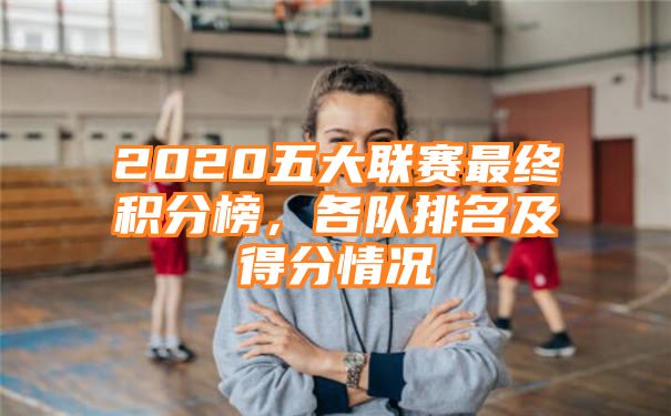 2020五大联赛最终积分榜，各队排名及得分情况