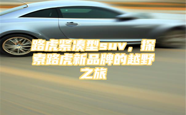 路虎紧凑型suv，探索路虎新品牌的越野之旅