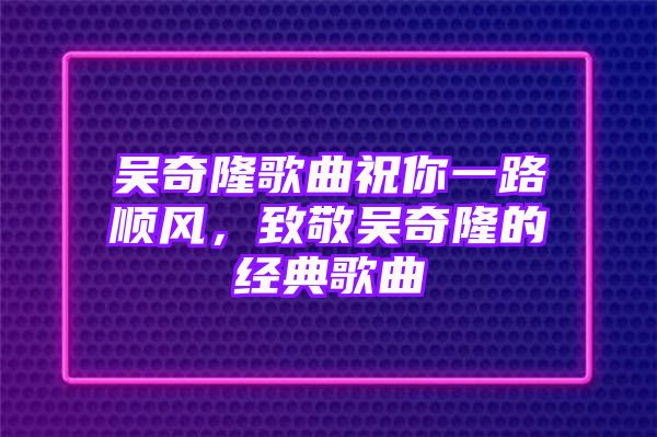 吴奇隆歌曲祝你一路顺风，致敬吴奇隆的经典歌曲