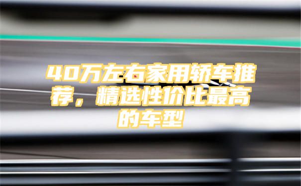 40万左右家用轿车推荐，精选性价比最高的车型