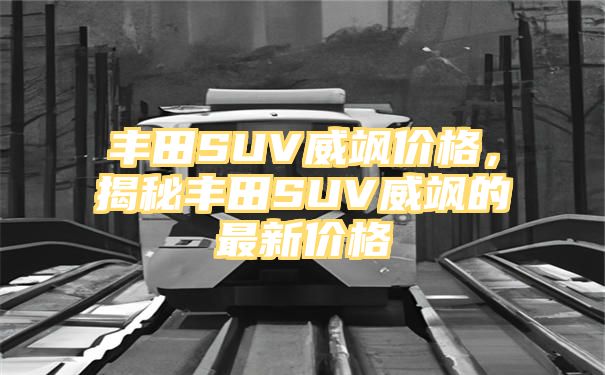 丰田SUV威飒价格，揭秘丰田SUV威飒的最新价格