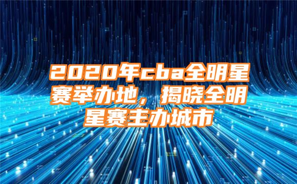 2020年cba全明星赛举办地，揭晓全明星赛主办城市