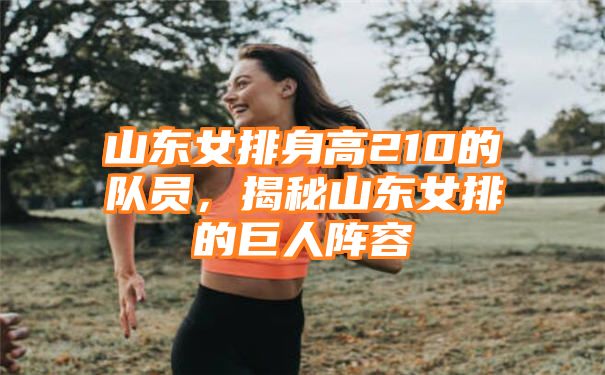 山东女排身高210的队员，揭秘山东女排的巨人阵容