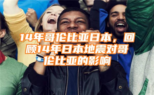 14年哥伦比亚日本，回顾14年日本地震对哥伦比亚的影响