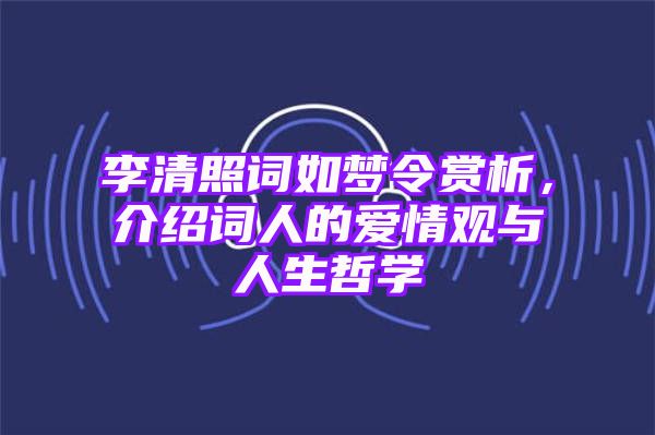 李清照词如梦令赏析，介绍词人的爱情观与人生哲学