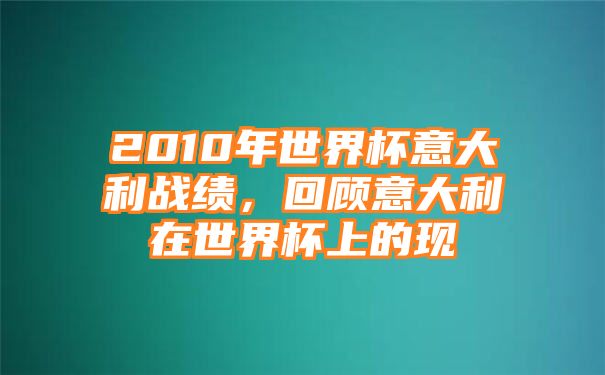 2010年世界杯意大利战绩，回顾意大利在世界杯上的现