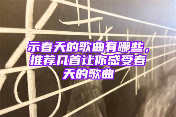 示春天的歌曲有哪些，推荐几首让你感受春天的歌曲