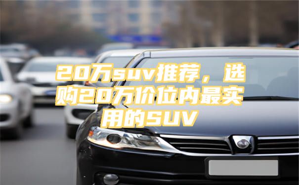 20万suv推荐，选购20万价位内最实用的SUV