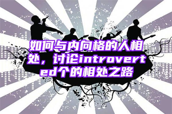 如何与内向格的人相处，讨论introverted个的相处之路