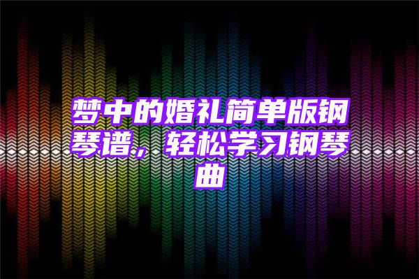 梦中的婚礼简单版钢琴谱，轻松学习钢琴曲