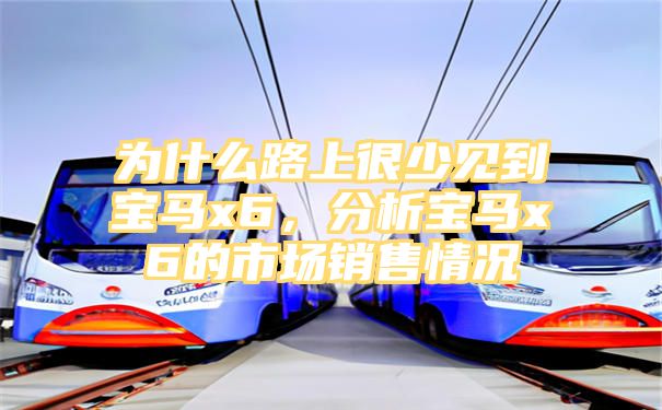 为什么路上很少见到宝马x6，分析宝马x6的市场销售情况