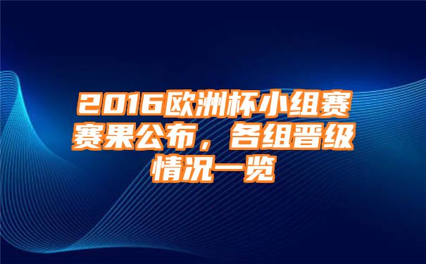 2016欧洲杯小组赛赛果公布，各组晋级情况一览