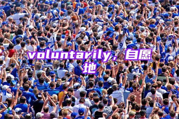 voluntarily，自愿地