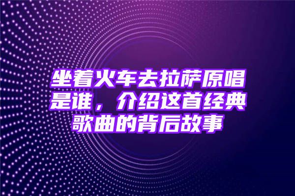 坐着火车去拉萨原唱是谁，介绍这首经典歌曲的背后故事