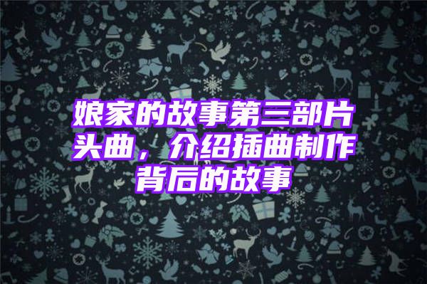 娘家的故事第三部片头曲，介绍插曲制作背后的故事