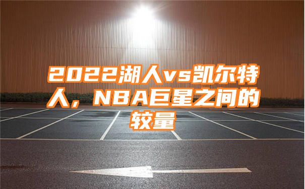 2022湖人vs凯尔特人，NBA巨星之间的较量