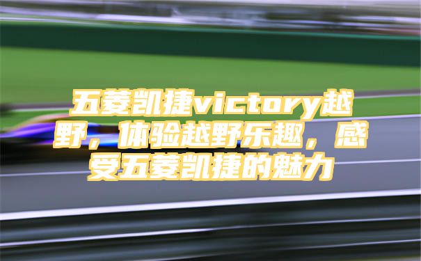 五菱凯捷victory越野，体验越野乐趣，感受五菱凯捷的魅力