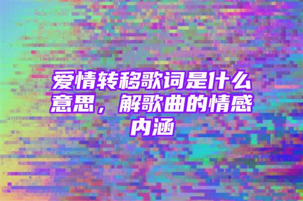 爱情转移歌词是什么意思，解歌曲的情感内涵