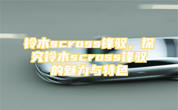 铃木scross锋驭，探究铃木scross锋驭的魅力与特色