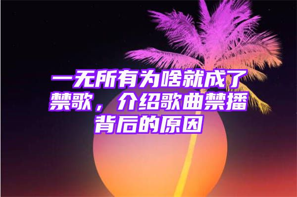 一无所有为啥就成了禁歌，介绍歌曲禁播背后的原因