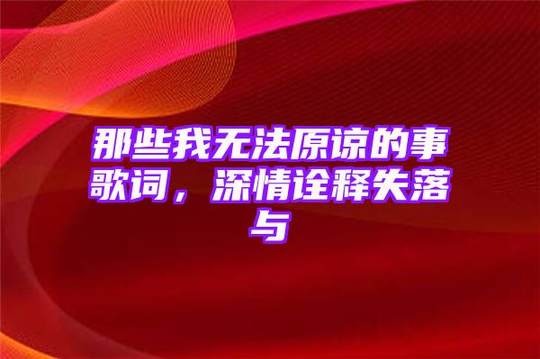 那些我无法原谅的事歌词，深情诠释失落与