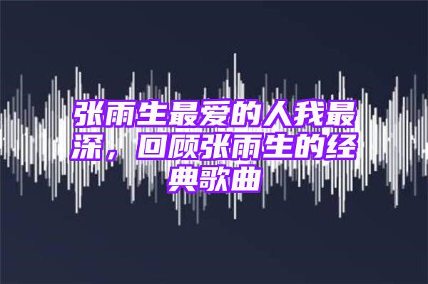 张雨生最爱的人我最深，回顾张雨生的经典歌曲