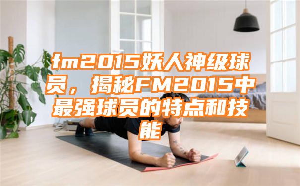 fm2015妖人神级球员，揭秘FM2015中最强球员的特点和技能