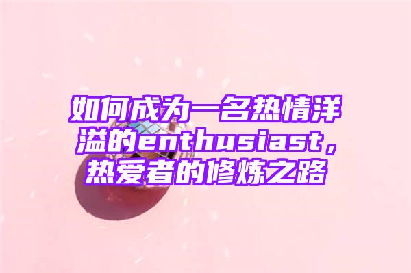 如何成为一名热情洋溢的enthusiast，热爱者的修炼之路