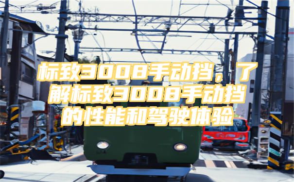 标致3008手动挡，了解标致3008手动挡的性能和驾驶体验