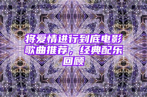 将爱情进行到底电影歌曲推荐，经典配乐回顾