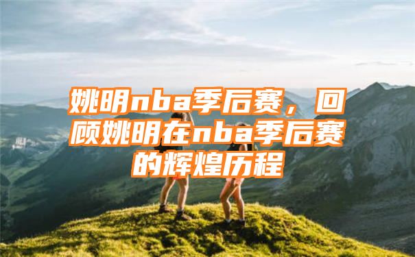 姚明nba季后赛，回顾姚明在nba季后赛的辉煌历程