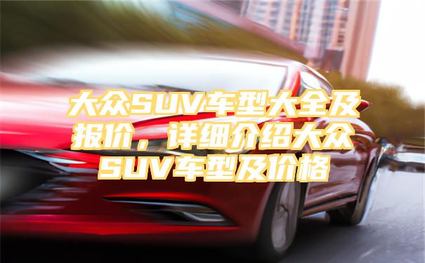 大众SUV车型大全及报价，详细介绍大众SUV车型及价格