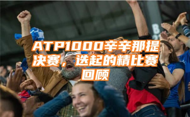 ATP1000辛辛那提决赛，迭起的精比赛回顾