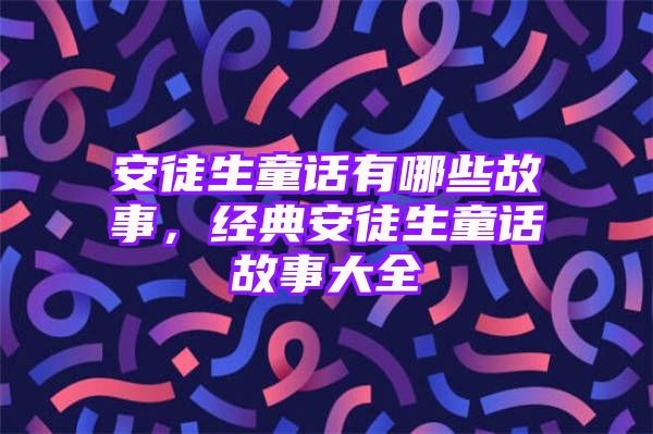 安徒生童话有哪些故事，经典安徒生童话故事大全