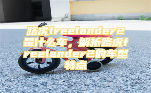 路虎freelander2是什么车，解析路虎freelander2的车型特点